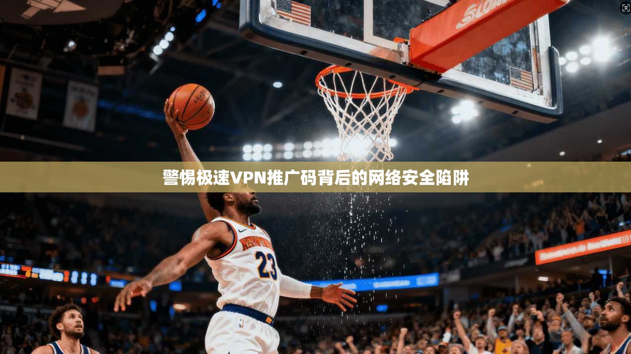警惕极速VPN推广码背后的网络安全陷阱