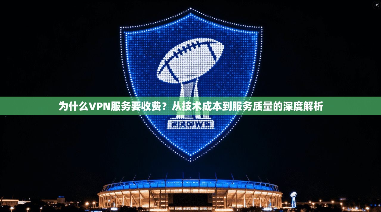 为什么VPN服务要收费？从技术成本到服务质量的深度解析