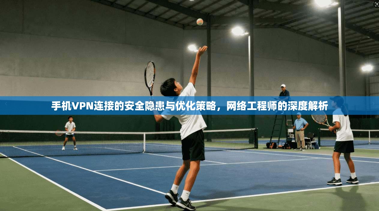 手机VPN连接的安全隐患与优化策略，网络工程师的深度解析