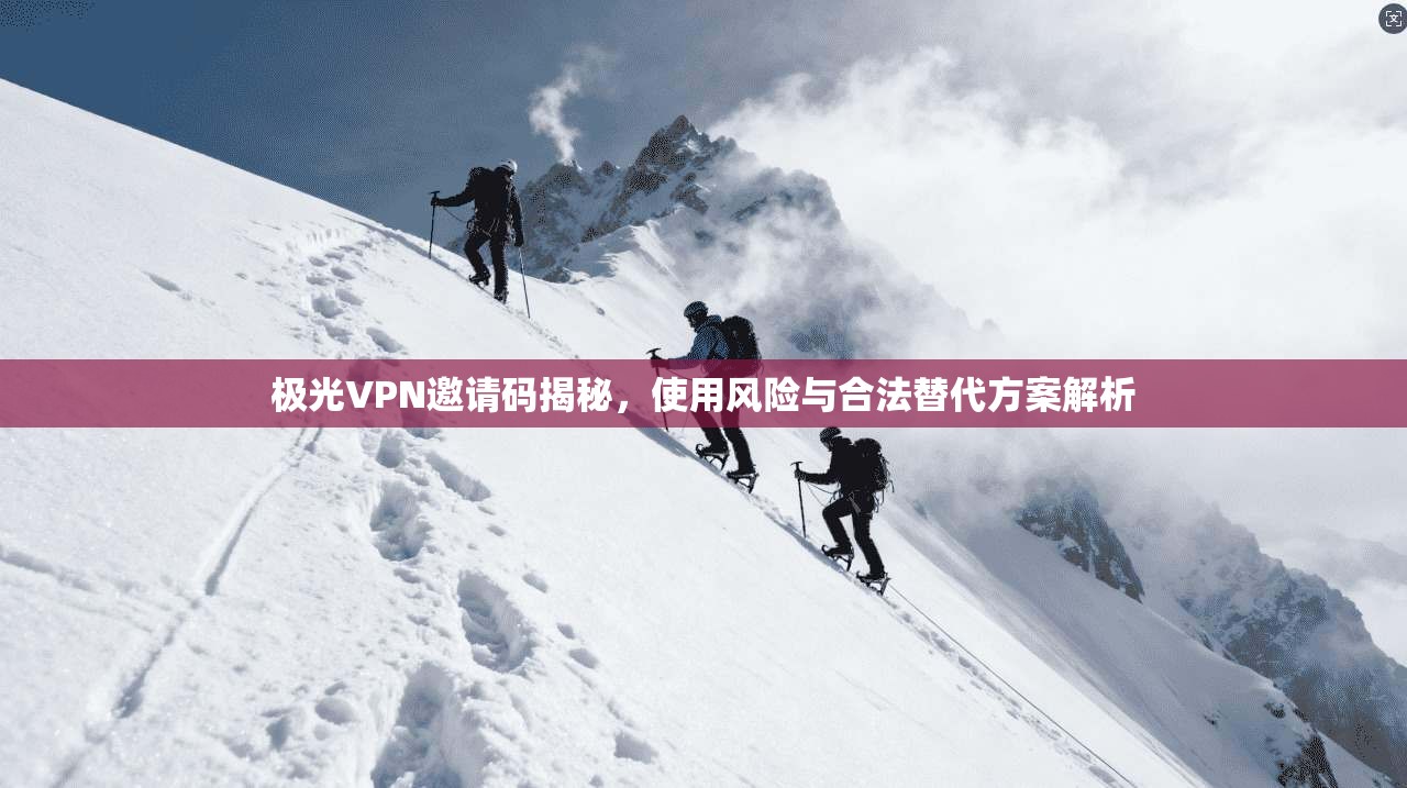 极光VPN邀请码揭秘，使用风险与合法替代方案解析