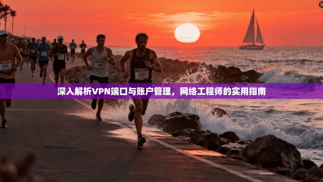 深入解析VPN端口与账户管理，网络工程师的实用指南