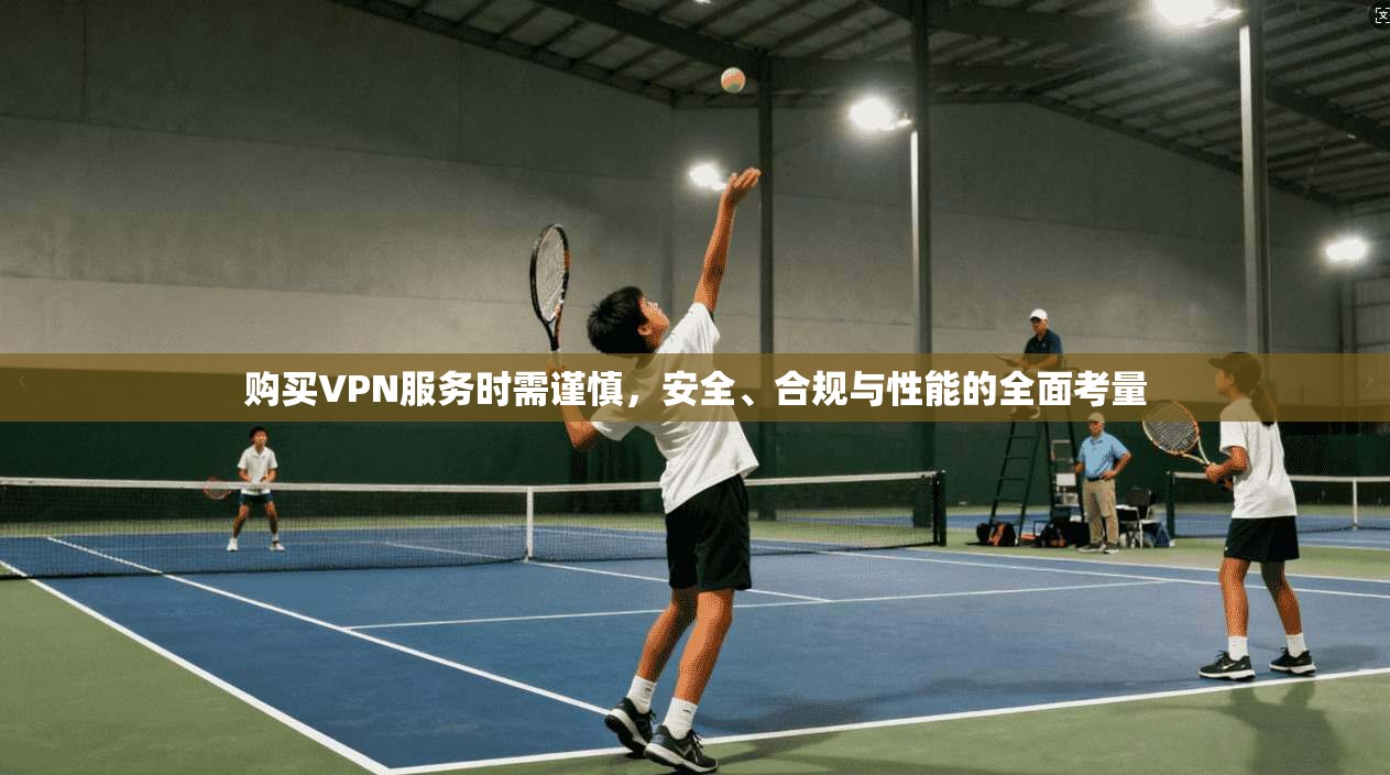 购买VPN服务时需谨慎，安全、合规与性能的全面考量