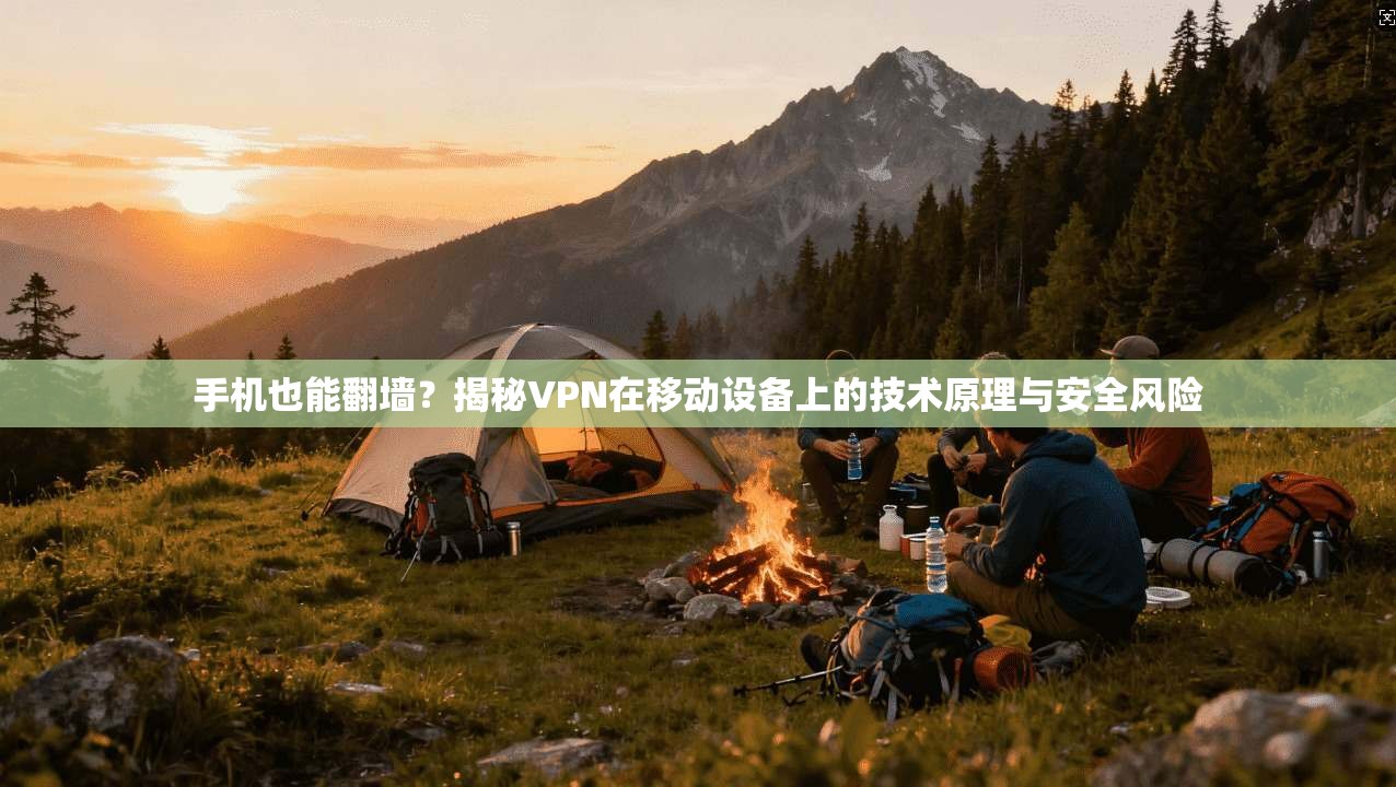 手机也能翻墙？揭秘VPN在移动设备上的技术原理与安全风险