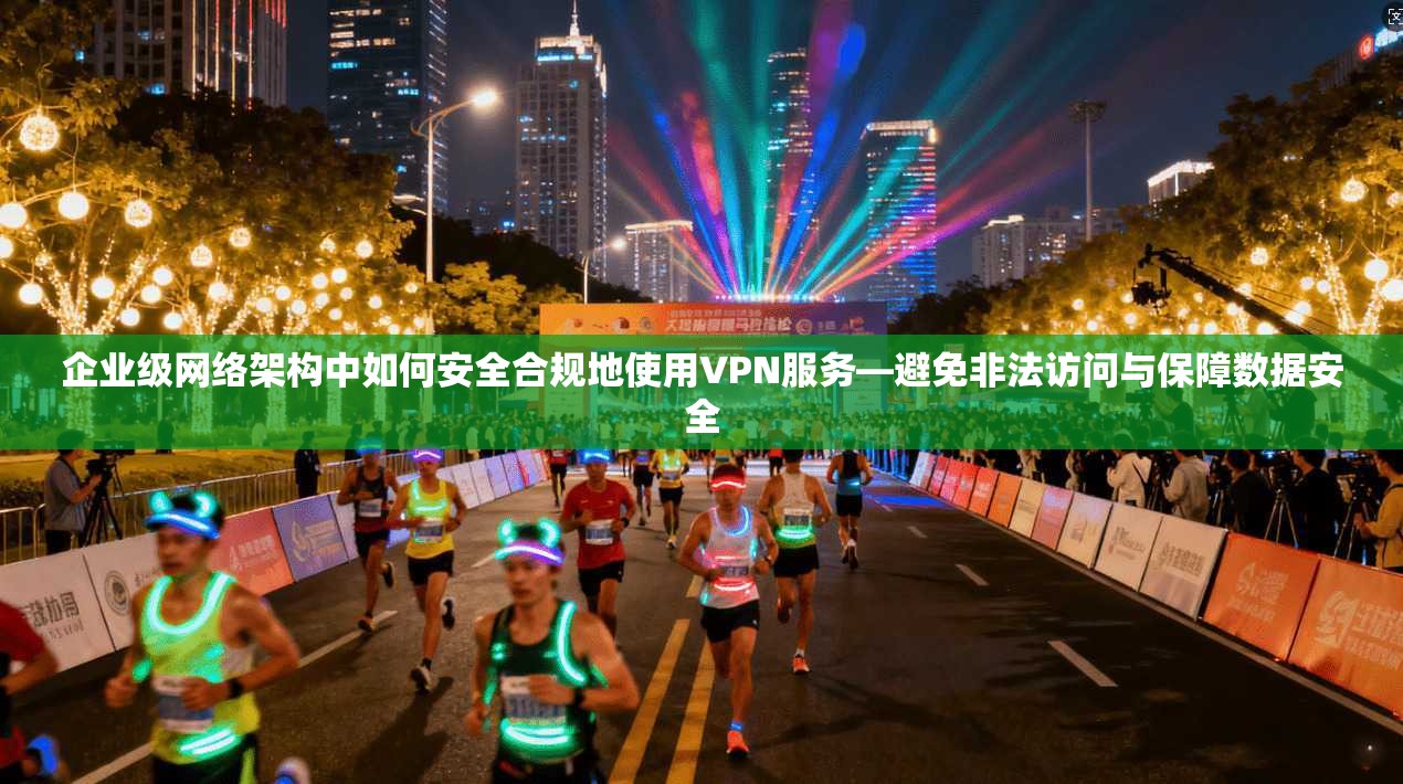 企业级网络架构中如何安全合规地使用VPN服务—避免非法访问与保障数据安全