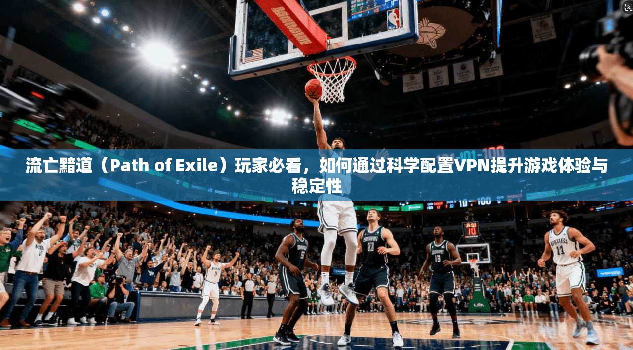 流亡黯道（Path of Exile）玩家必看，如何通过科学配置VPN提升游戏体验与稳定性