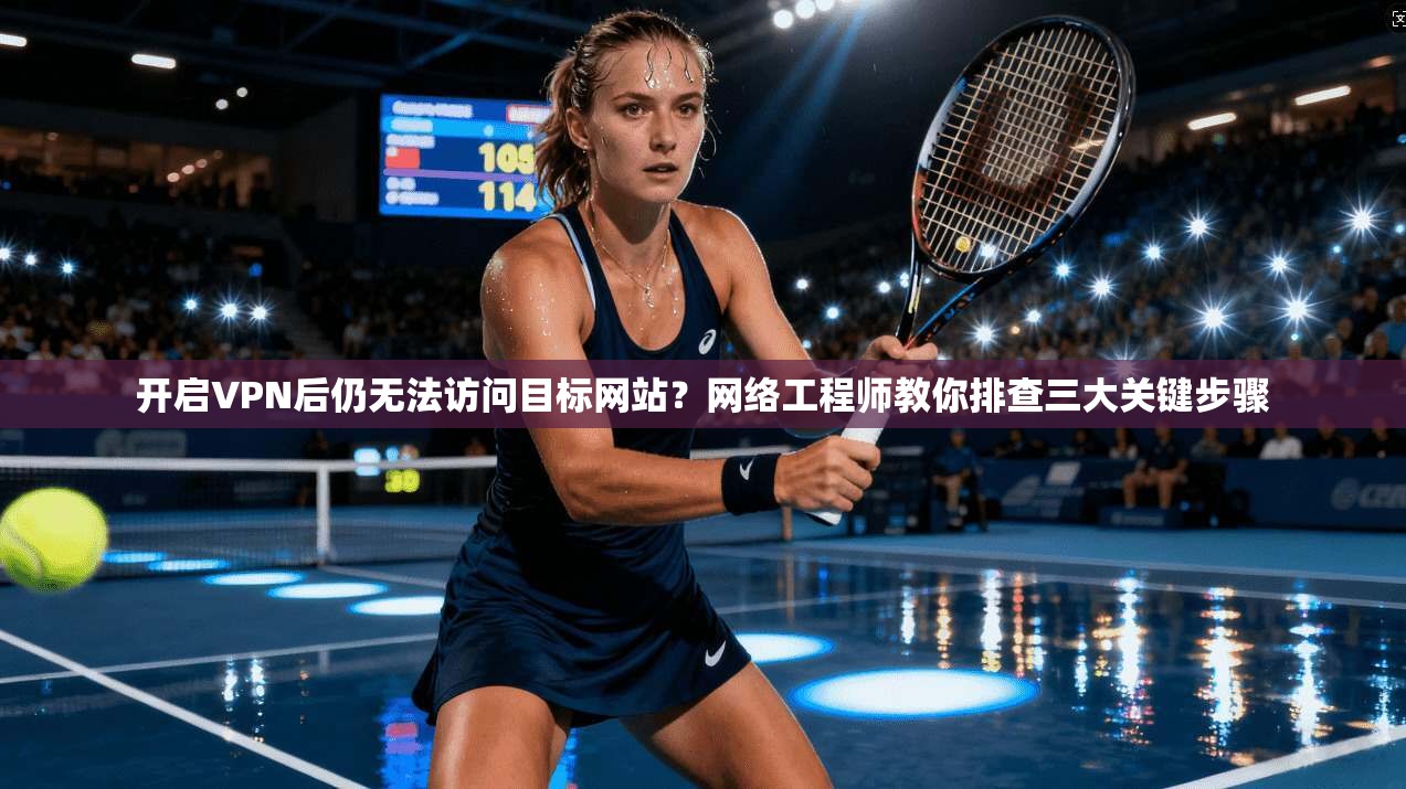 开启VPN后仍无法访问目标网站？网络工程师教你排查三大关键步骤