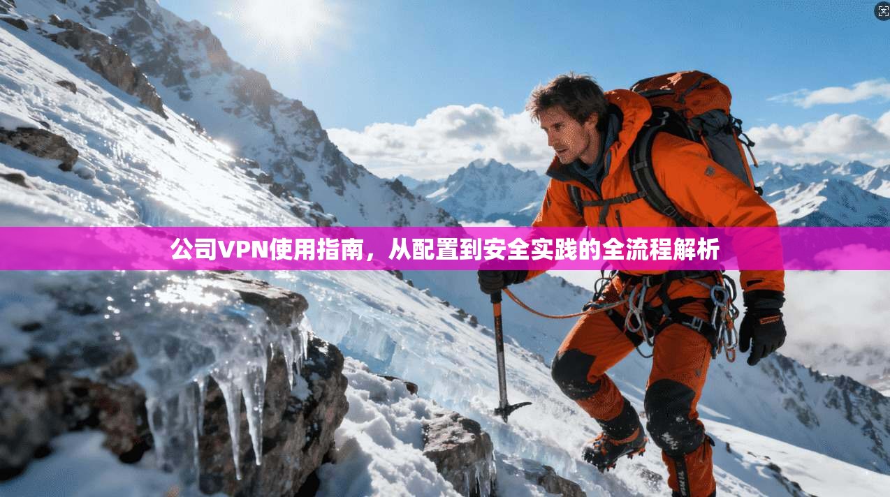 公司VPN使用指南，从配置到安全实践的全流程解析
