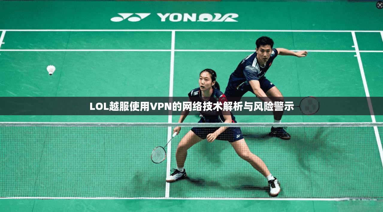 LOL越服使用VPN的网络技术解析与风险警示