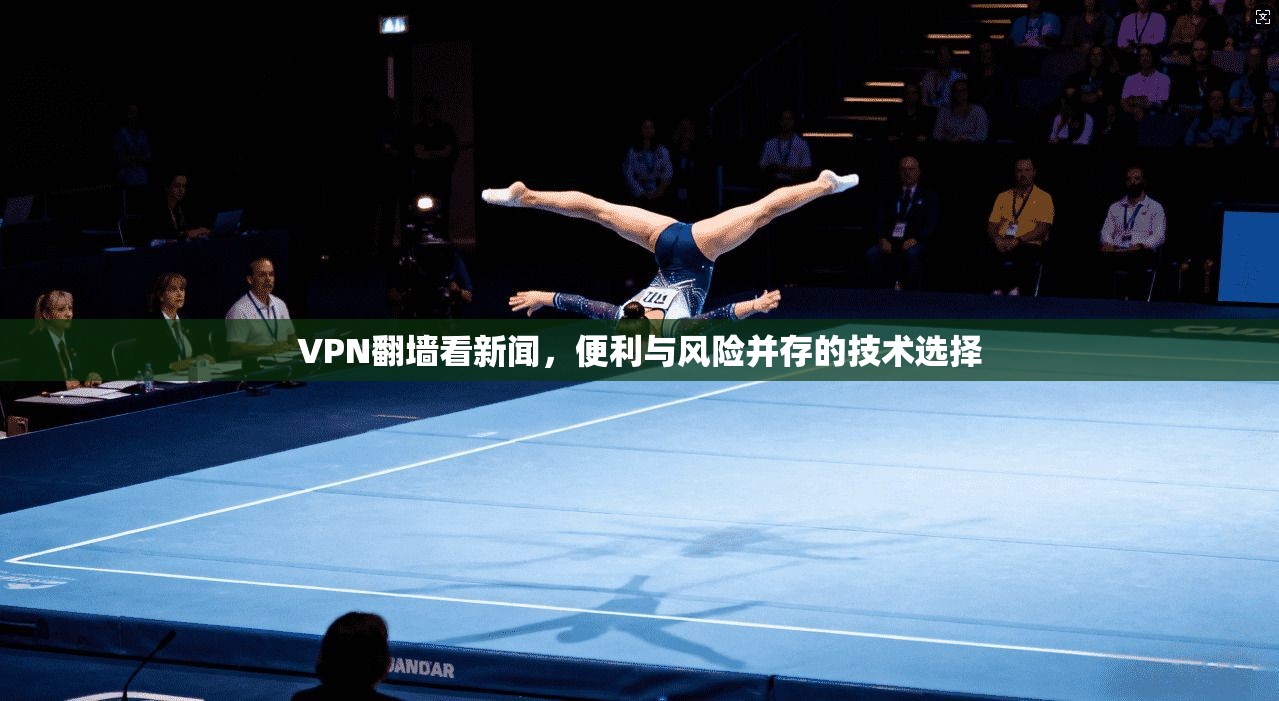 VPN翻墙看新闻，便利与风险并存的技术选择