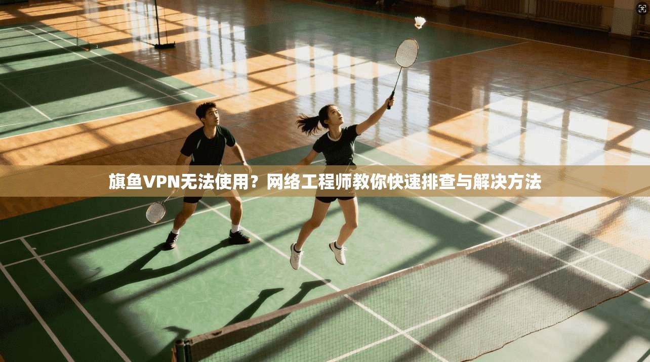 旗鱼VPN无法使用？网络工程师教你快速排查与解决方法