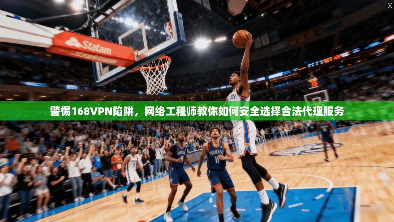 警惕168VPN陷阱，网络工程师教你如何安全选择合法代理服务