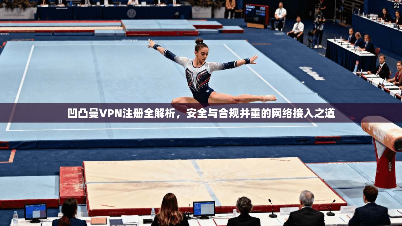 凹凸曼VPN注册全解析，安全与合规并重的网络接入之道