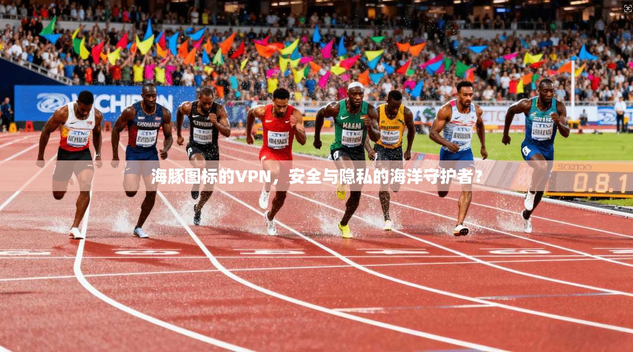 海豚图标的VPN，安全与隐私的海洋守护者？