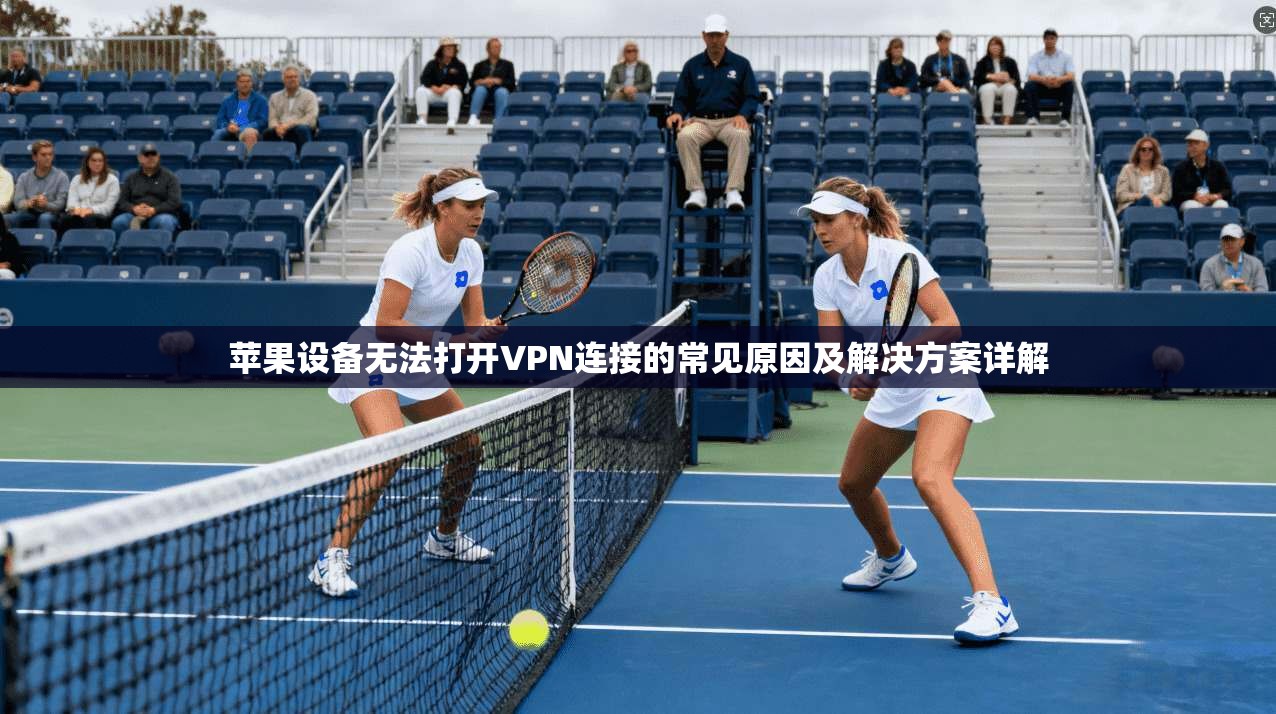 苹果设备无法打开VPN连接的常见原因及解决方案详解