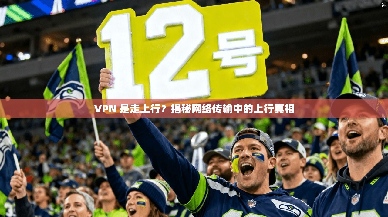 VPN 是走上行？揭秘网络传输中的上行真相