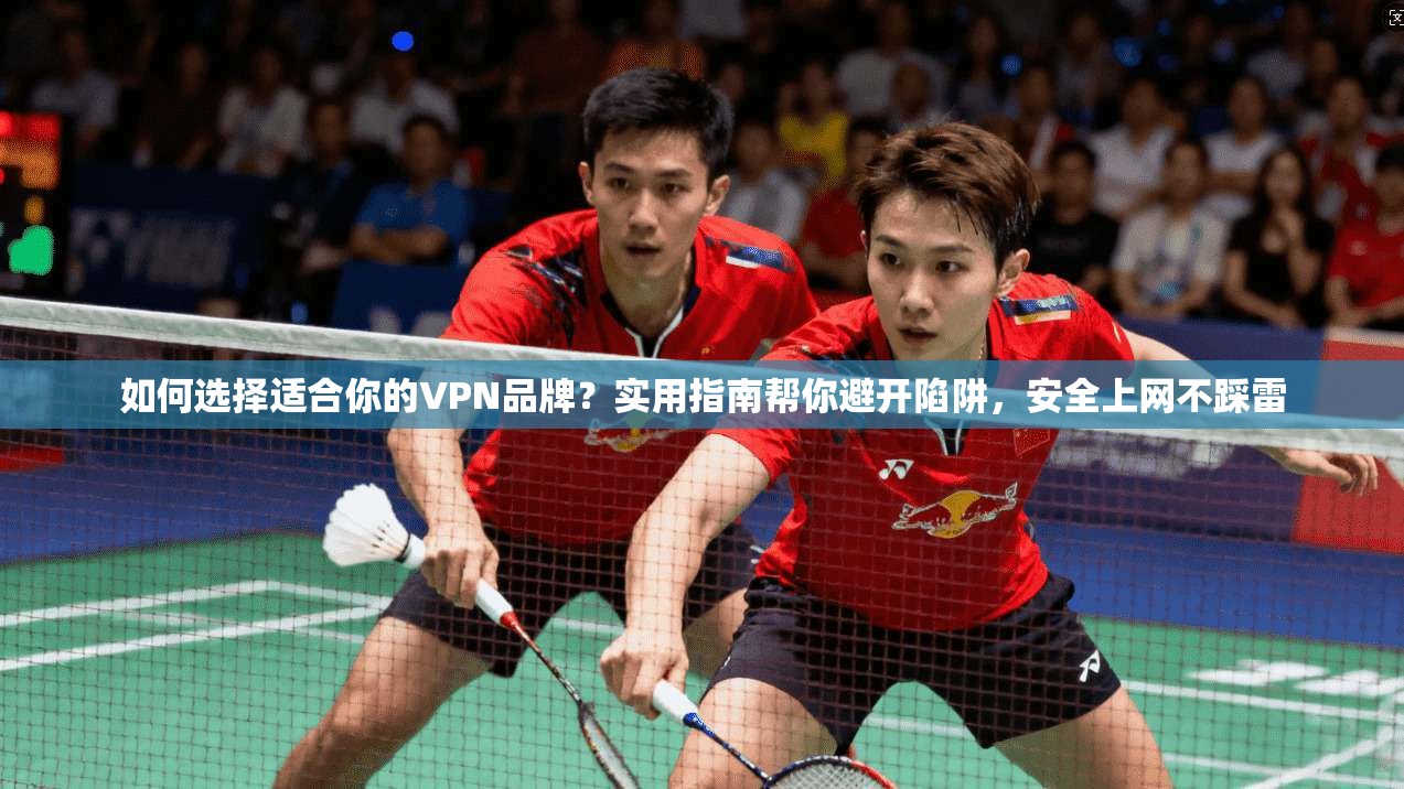 如何选择适合你的VPN品牌？实用指南帮你避开陷阱，安全上网不踩雷