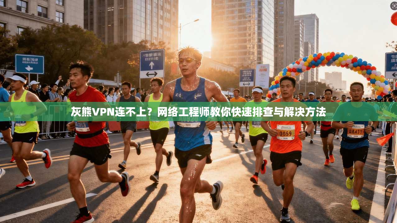 灰熊VPN连不上？网络工程师教你快速排查与解决方法