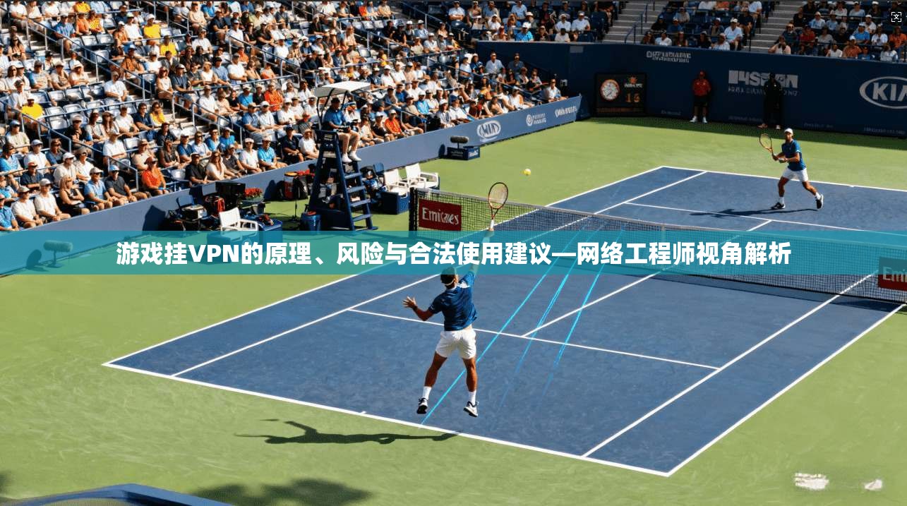 游戏挂VPN的原理、风险与合法使用建议—网络工程师视角解析