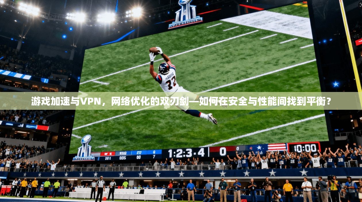 游戏加速与VPN，网络优化的双刃剑—如何在安全与性能间找到平衡？