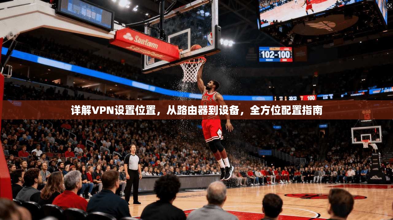 详解VPN设置位置，从路由器到设备，全方位配置指南