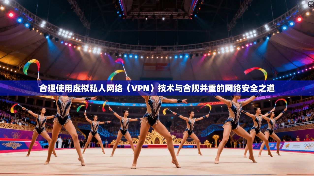 合理使用虚拟私人网络（VPN）技术与合规并重的网络安全之道