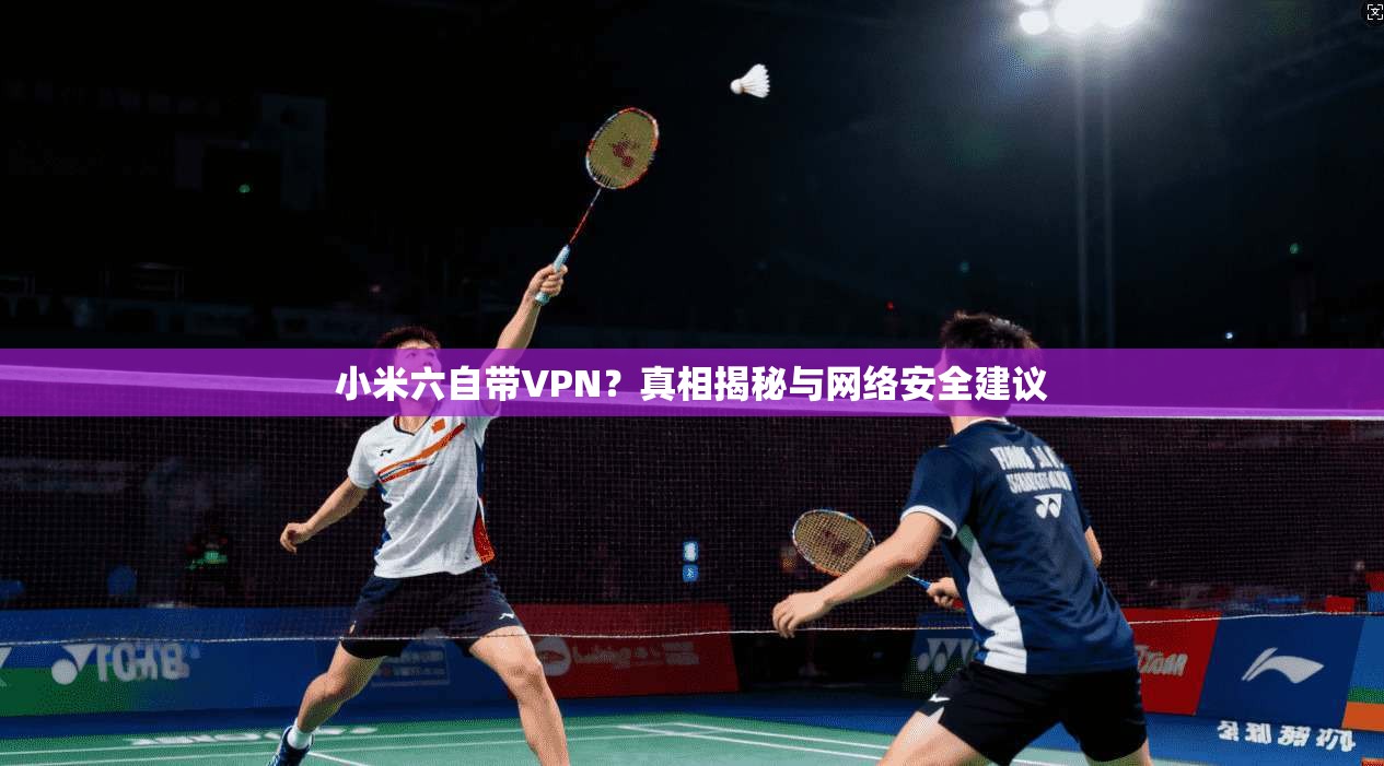 小米六自带VPN？真相揭秘与网络安全建议