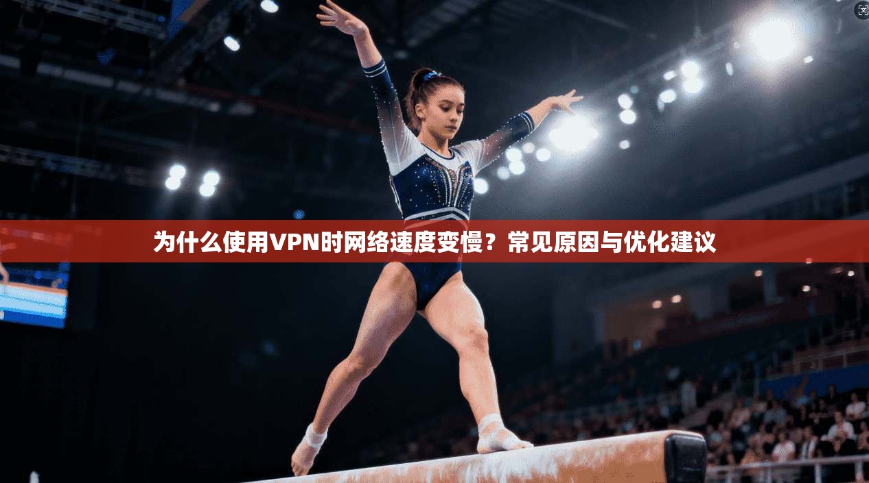 为什么使用VPN时网络速度变慢？常见原因与优化建议