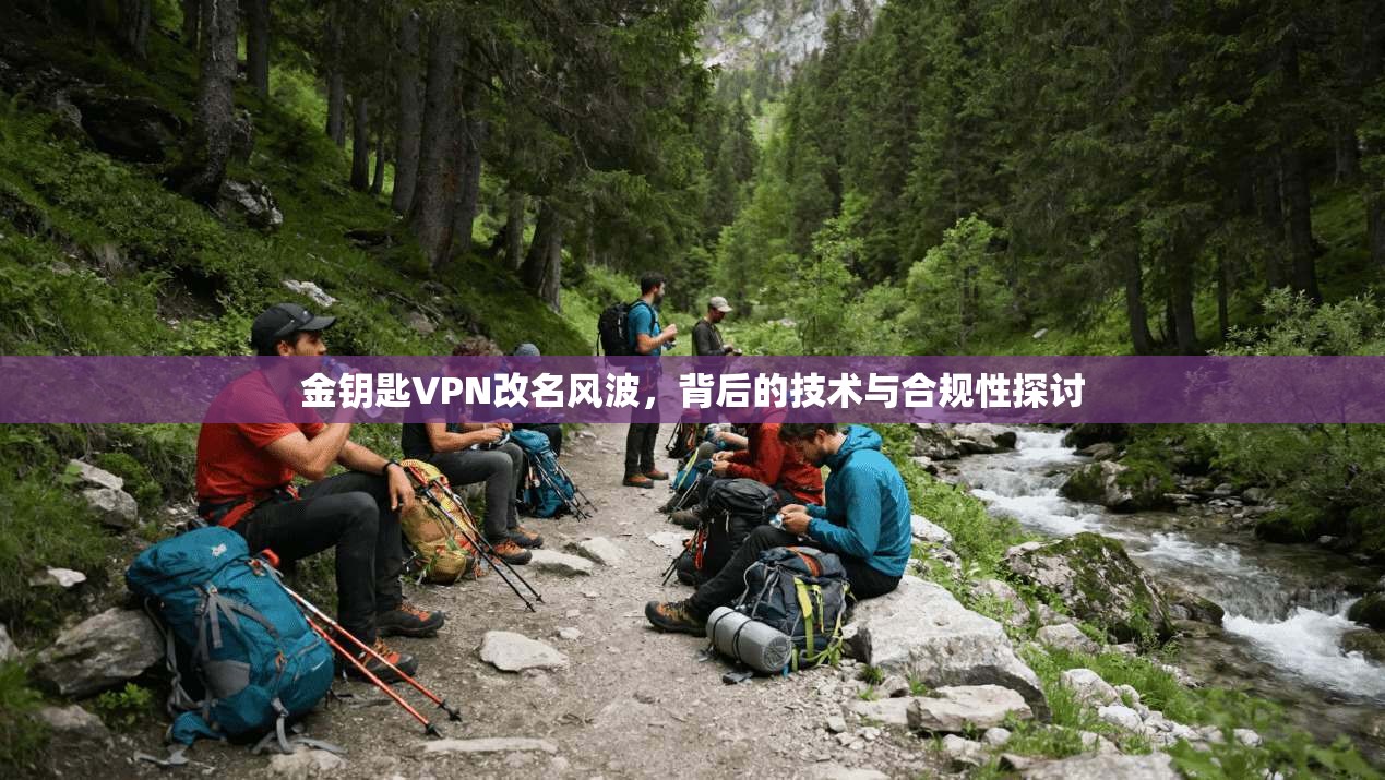 金钥匙VPN改名风波，背后的技术与合规性探讨