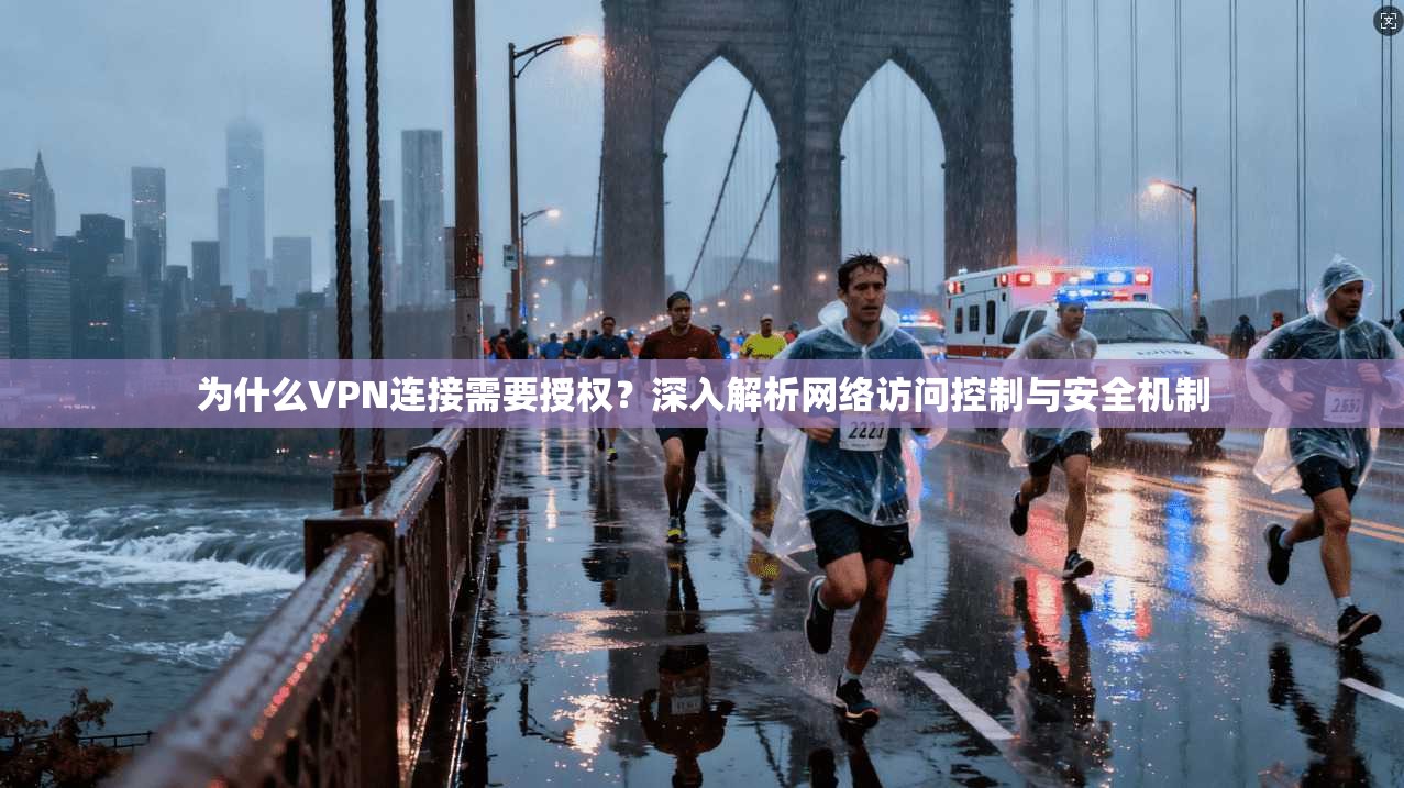 为什么VPN连接需要授权？深入解析网络访问控制与安全机制