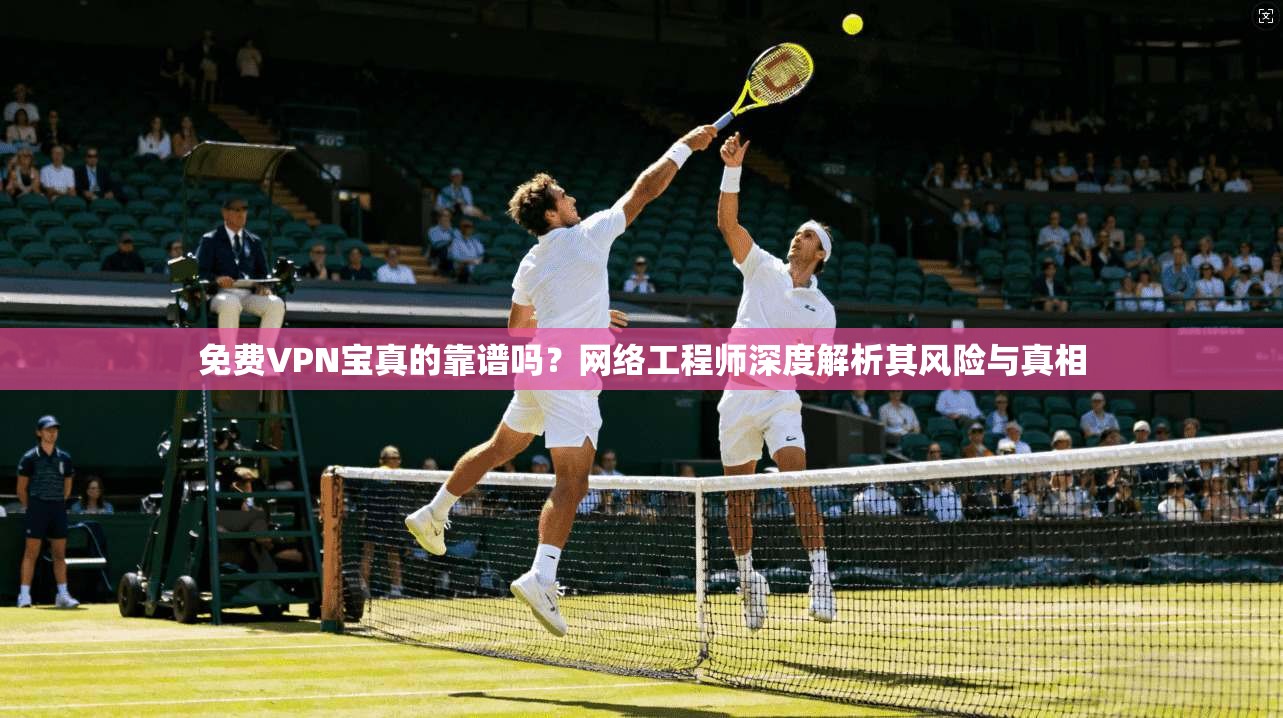 免费VPN宝真的靠谱吗？网络工程师深度解析其风险与真相