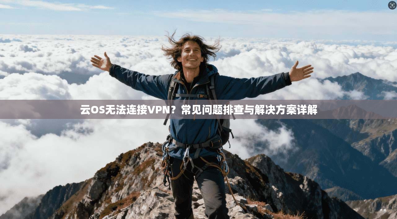 云OS无法连接VPN？常见问题排查与解决方案详解