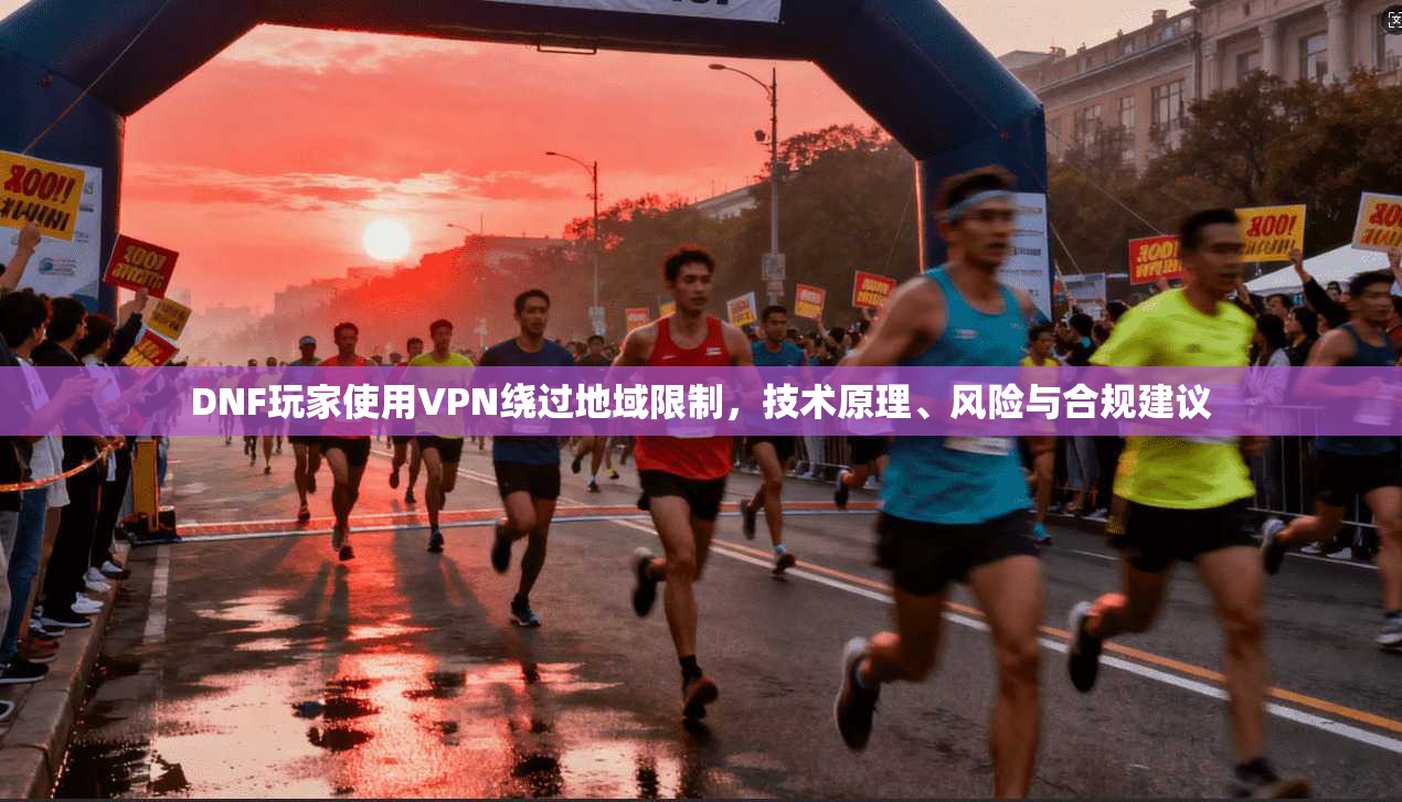 DNF玩家使用VPN绕过地域限制，技术原理、风险与合规建议