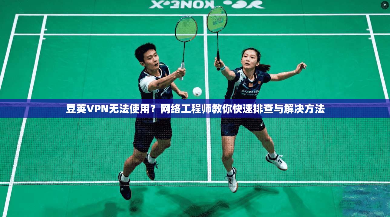 豆荚VPN无法使用？网络工程师教你快速排查与解决方法