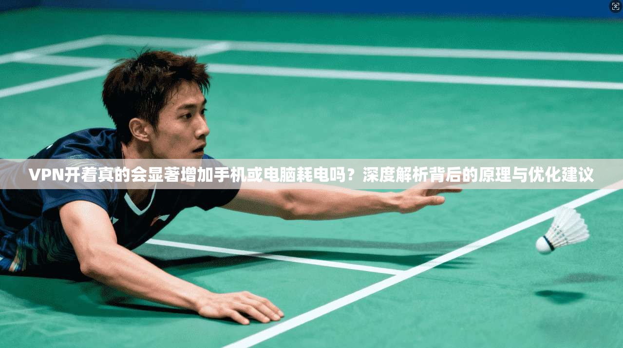 VPN开着真的会显著增加手机或电脑耗电吗？深度解析背后的原理与优化建议