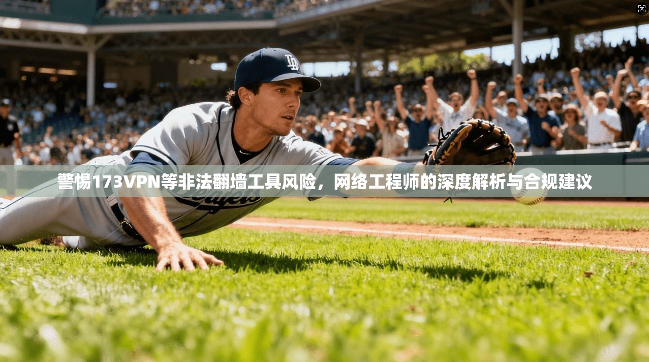 警惕173VPN等非法翻墙工具风险，网络工程师的深度解析与合规建议