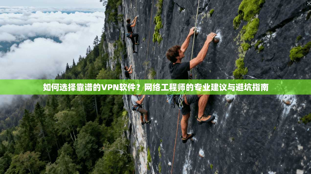 如何选择靠谱的VPN软件？网络工程师的专业建议与避坑指南