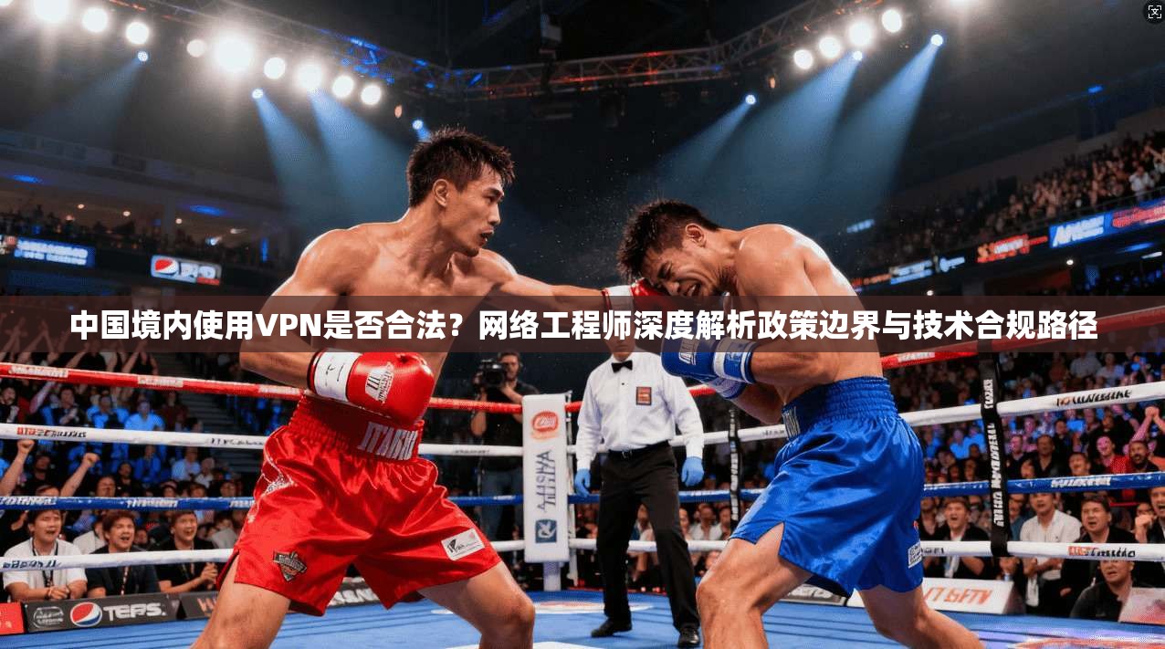 中国境内使用VPN是否合法？网络工程师深度解析政策边界与技术合规路径