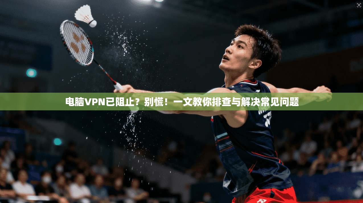 电脑VPN已阻止？别慌！一文教你排查与解决常见问题