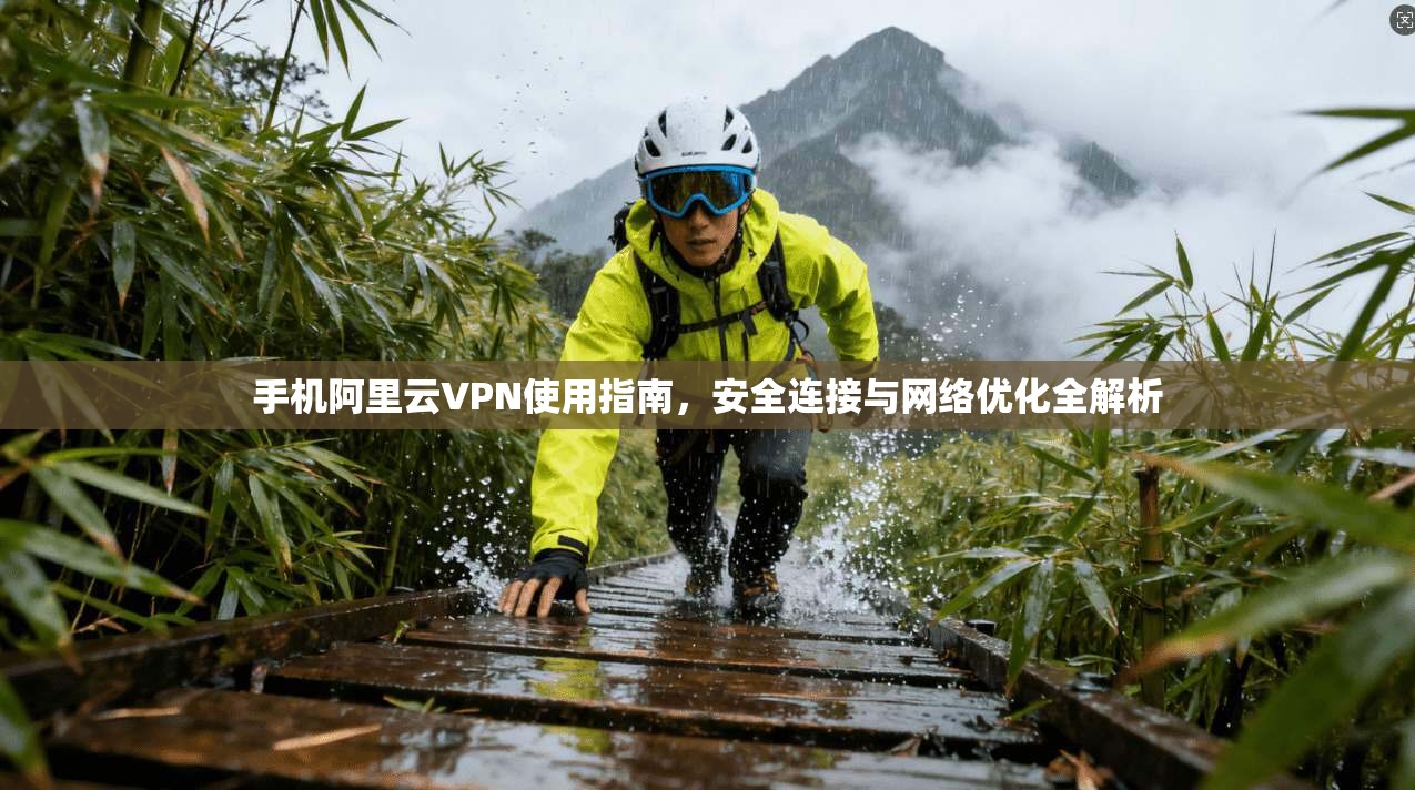 手机阿里云VPN使用指南，安全连接与网络优化全解析