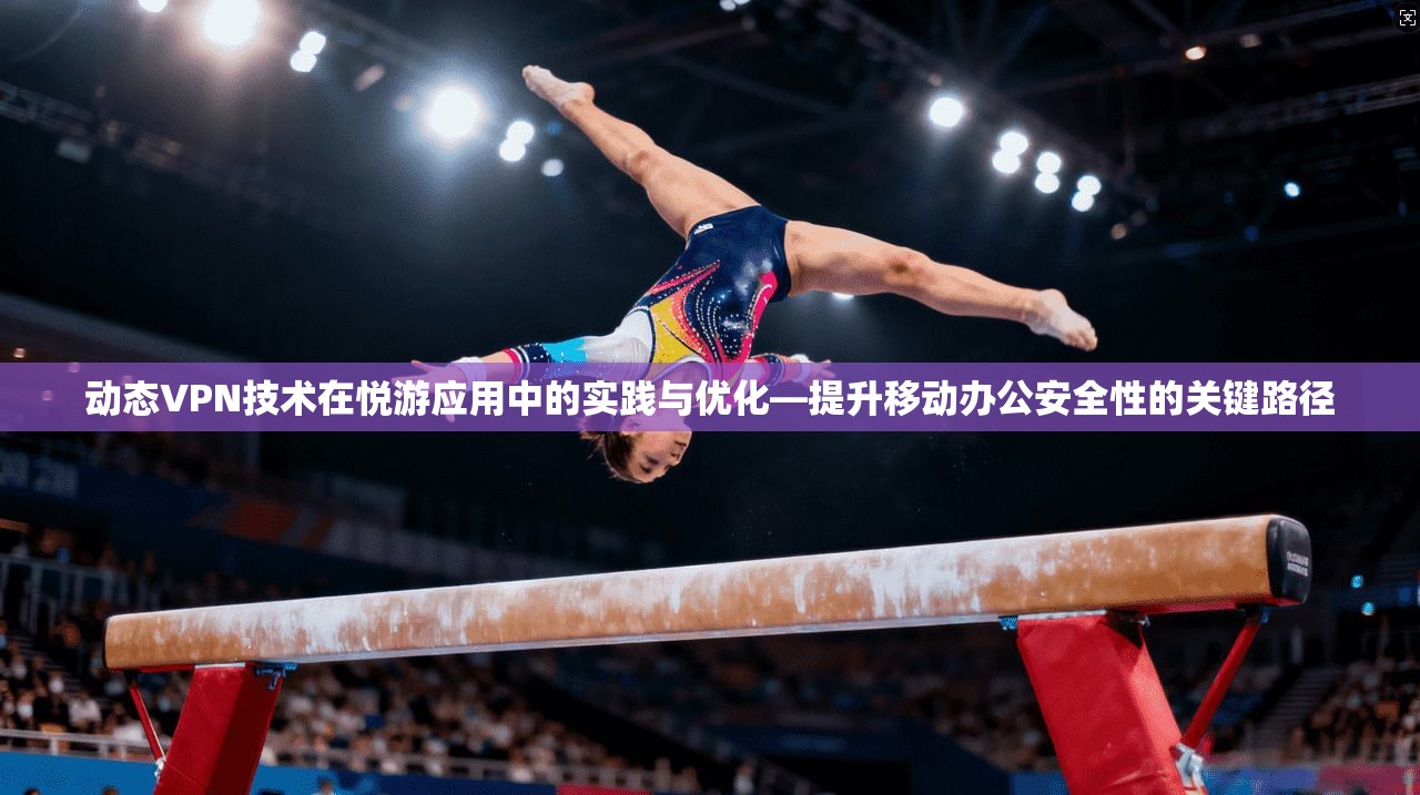 动态VPN技术在悦游应用中的实践与优化—提升移动办公安全性的关键路径