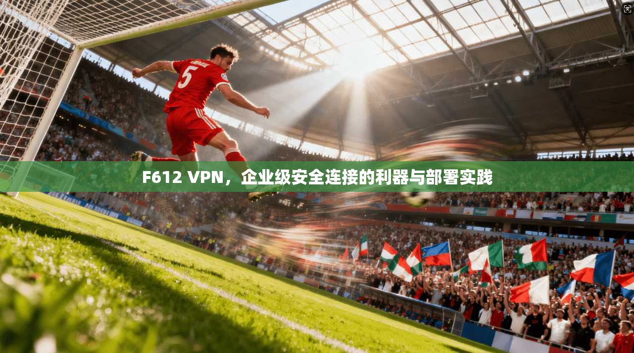 F612 VPN，企业级安全连接的利器与部署实践