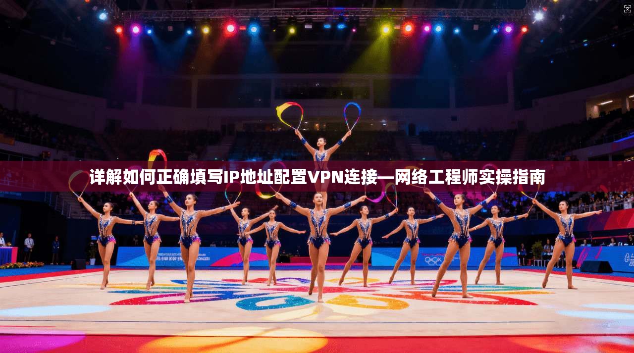 详解如何正确填写IP地址配置VPN连接—网络工程师实操指南
