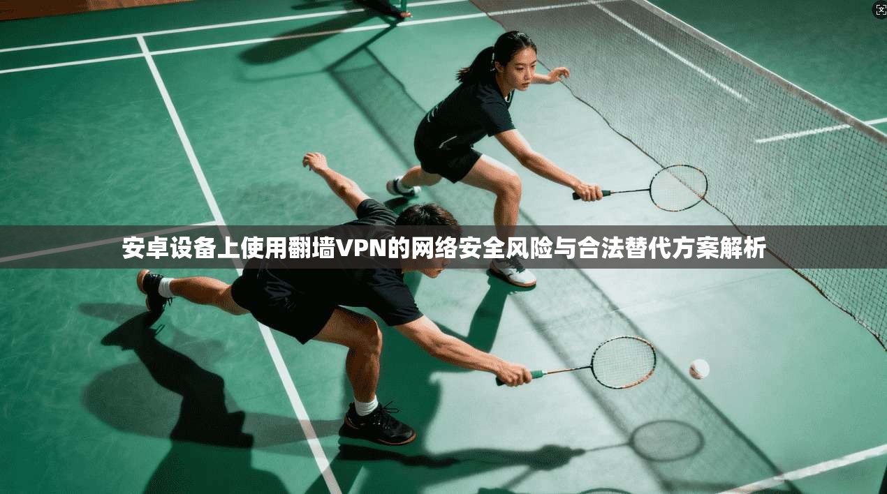 安卓设备上使用翻墙VPN的网络安全风险与合法替代方案解析