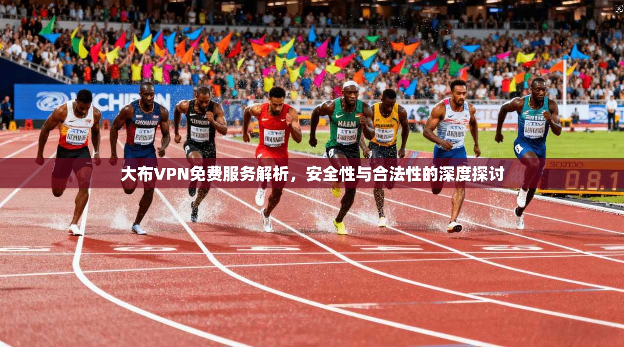 大布VPN免费服务解析，安全性与合法性的深度探讨