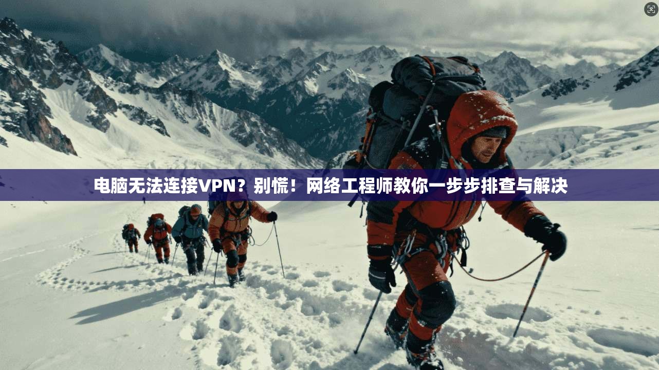 电脑无法连接VPN？别慌！网络工程师教你一步步排查与解决