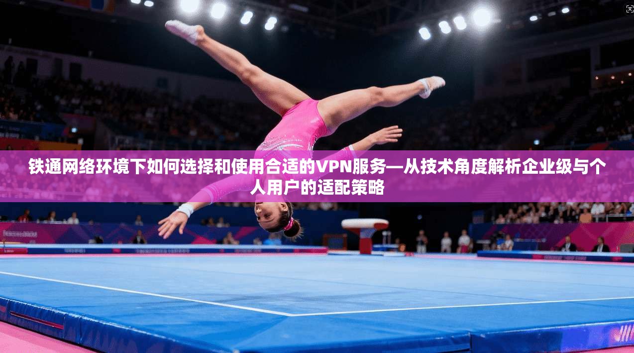 铁通网络环境下如何选择和使用合适的VPN服务—从技术角度解析企业级与个人用户的适配策略
