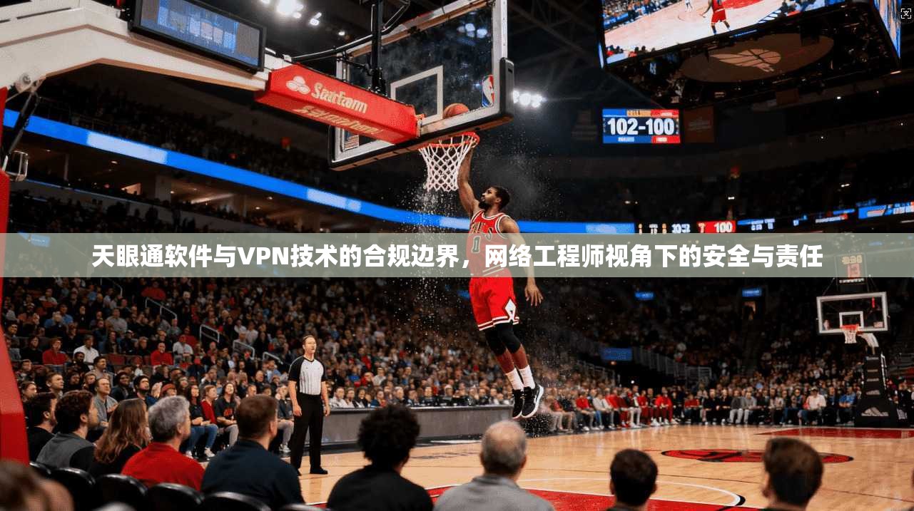 天眼通软件与VPN技术的合规边界，网络工程师视角下的安全与责任