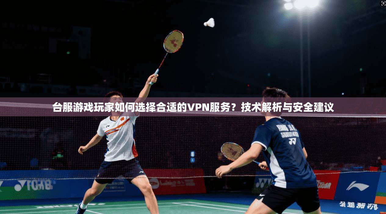 台服游戏玩家如何选择合适的VPN服务？技术解析与安全建议