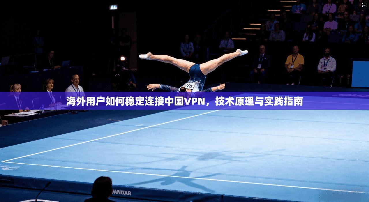 海外用户如何稳定连接中国VPN，技术原理与实践指南