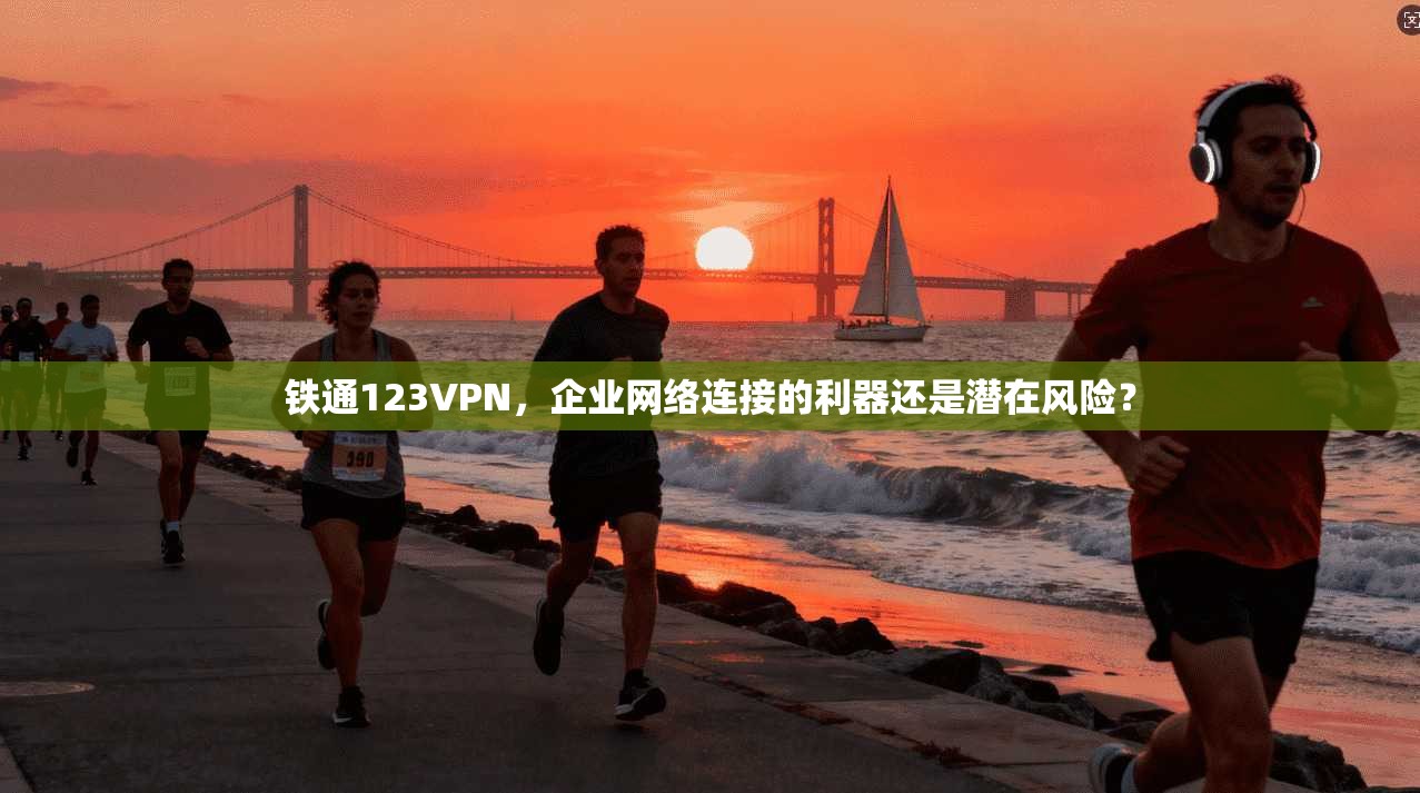 铁通123VPN，企业网络连接的利器还是潜在风险？